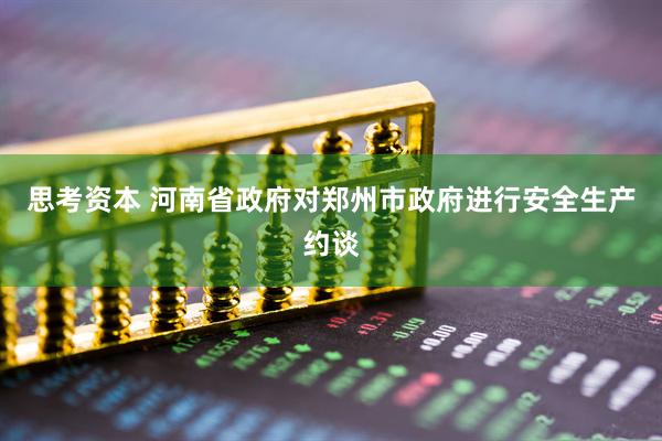 思考资本 河南省政府对郑州市政府进行安全生产约谈