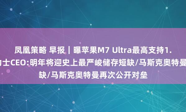凤凰策略 早报｜曝苹果M7 Ultra最高支持1.5TB内存/海力士CEO:明年将迎史上最严峻储存短缺/马斯克奥特曼再次公开对垒