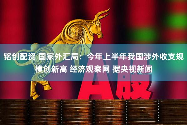 铭创配资 国家外汇局：今年上半年我国涉外收支规模创新高 经济观察网 据央视新闻
