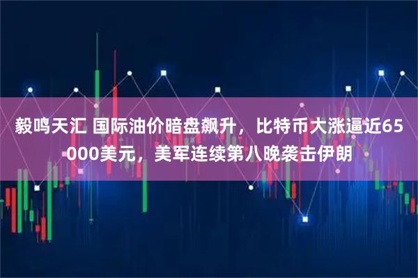 毅鸣天汇 国际油价暗盘飙升，比特币大涨逼近65000美元，美军连续第八晚袭击伊朗