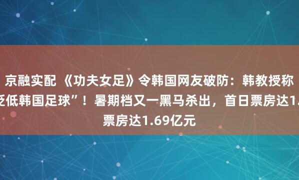 京融实配 《功夫女足》令韩国网友破防:韩教授称该片“贬低韩国足球”!暑期档又一黑马杀出,首日票房达1.69亿元