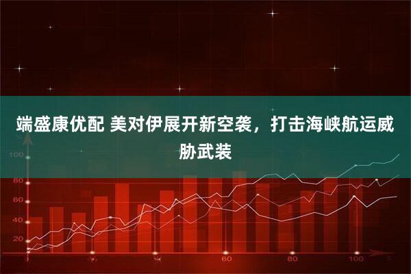 端盛康优配 美对伊展开新空袭,打击海峡航运威胁武装