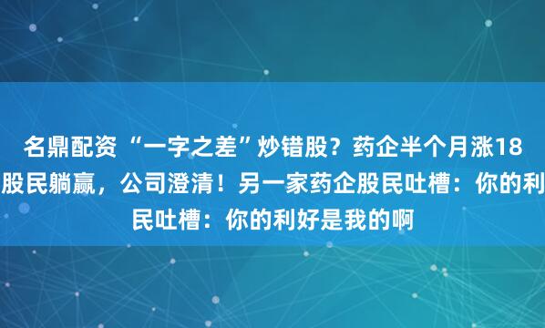 名鼎配资 “一字之差”炒错股？药企半个月涨183%，1.7万股民躺赢，公司澄清！另一家药企股民吐槽：你的利好是我的啊