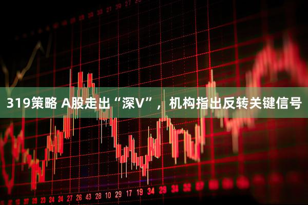 319策略 A股走出“深V”，机构指出反转关键信号