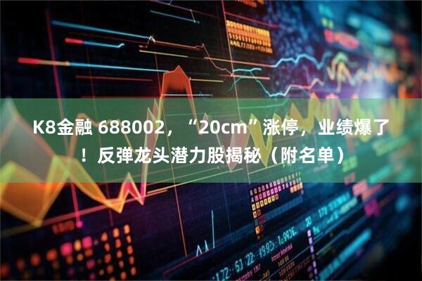 K8金融 688002，“20cm”涨停，业绩爆了！反弹龙头潜力股揭秘（附名单）