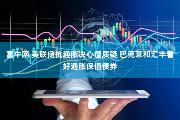 富牛网 美联储抗通胀决心遭质疑 巴克莱和汇丰看好通胀保值债券