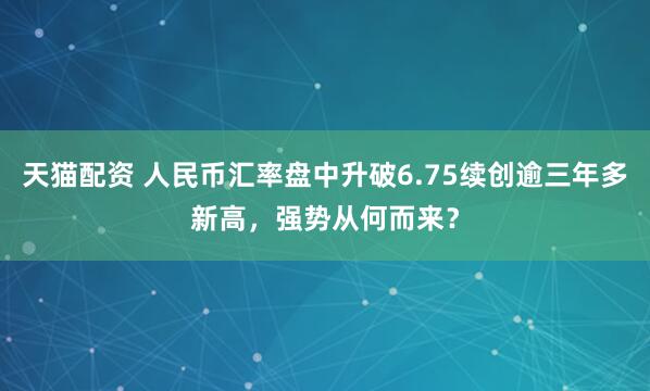 天猫配资 人民币汇率盘中升破6.75续创逾三年多新高，强势从何而来？