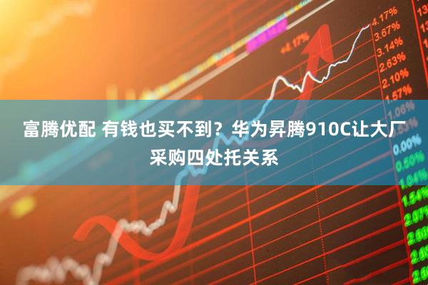 富腾优配 有钱也买不到？华为昇腾910C让大厂采购四处托关系
