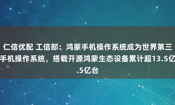 仁信优配 工信部：鸿蒙手机操作系统成为世界第三大手机操作系统，搭载开源鸿蒙生态设备累计超13.5亿台