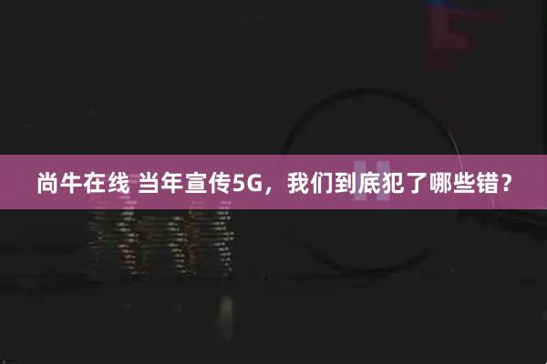尚牛在线 当年宣传5G，我们到底犯了哪些错？
