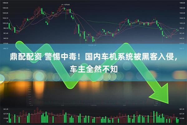鼎配配资 警惕中毒！国内车机系统被黑客入侵，车主全然不知