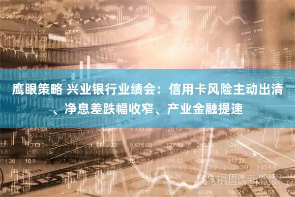 鹰眼策略 兴业银行业绩会：信用卡风险主动出清、净息差跌幅收窄、产业金融提速