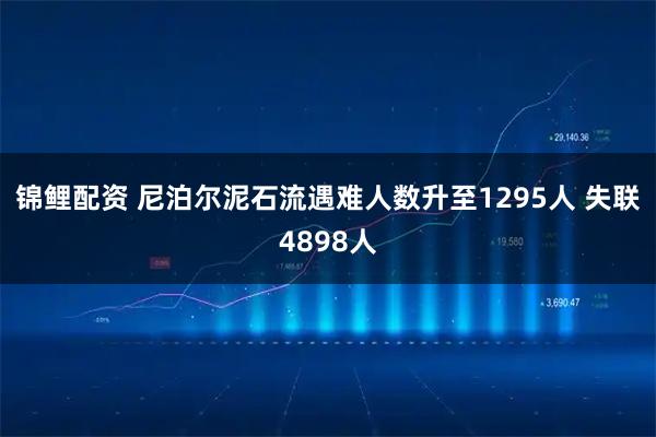 锦鲤配资 尼泊尔泥石流遇难人数升至1295人 失联4898人