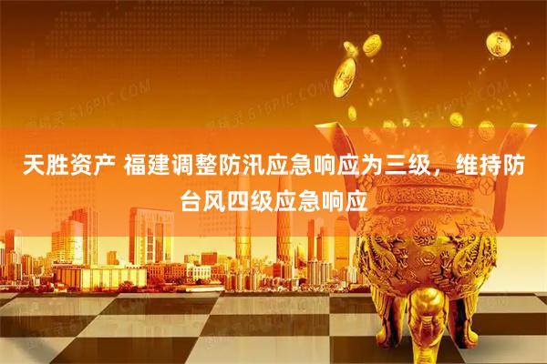 天胜资产 福建调整防汛应急响应为三级，维持防台风四级应急响应