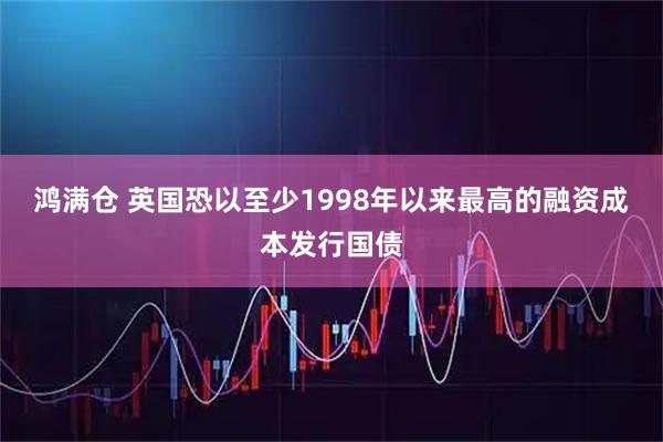 鸿满仓 英国恐以至少1998年以来最高的融资成本发行国债