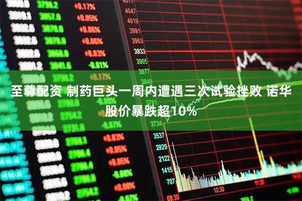 至尊配资 制药巨头一周内遭遇三次试验挫败 诺华股价暴跌超10%