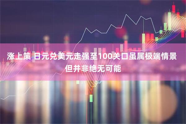 涨上策 日元兑美元走强至100关口虽属极端情景 但并非绝无可能